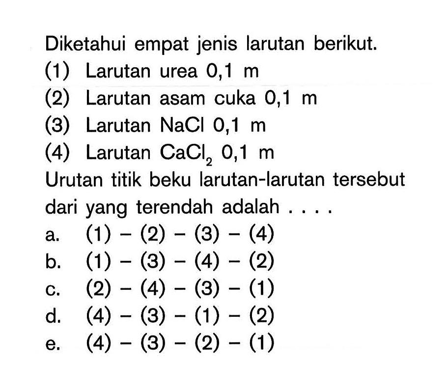 Diketahui empat jenis larutan berikut. (1) Larutan urea 0,1 m (2) Larutan asam cuka 0,1 m (3) Larutan NaCl 0,1 m (4) Larutan CaCl2 0,1 m Urutan titik beku larutan-larutan tersebut dari yang terendah adalah ....