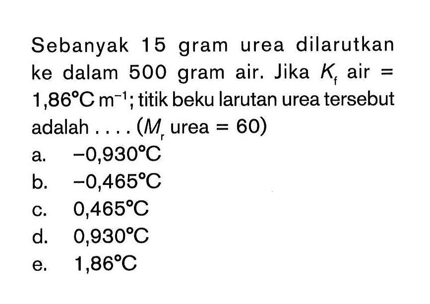 Sebanyak 15 gram urea dilarutkan ke dalam 500 gram air. Jika Kf air = 1,86 C m^(-1); titik beku larutan urea tersebut adalah.... (Mr urea =60)