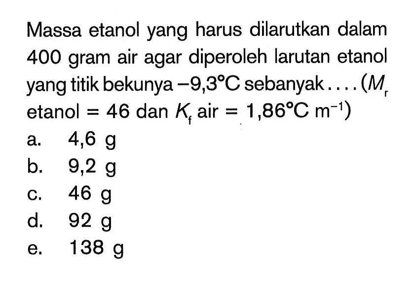 Massa etanol yang harus dilarutkan dalam 400 gram air agar diperoleh larutan etanol yang titik bekunya -9,3 C sebanyak... (Mr etanol =46 dan Kf air =1,86 C m^(-1))