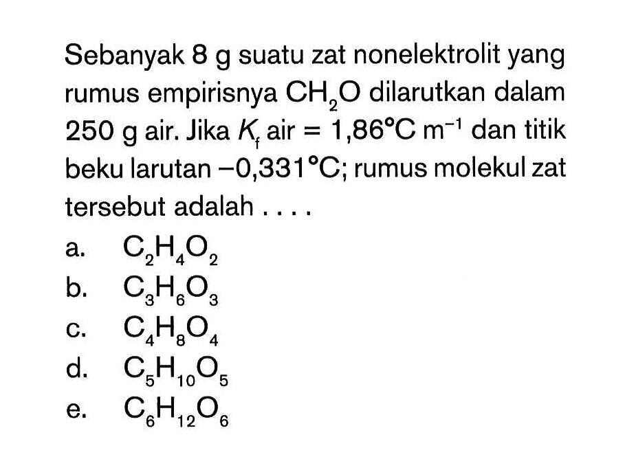 Sebanyak 8 g suatu zat nonelektrolit yang rumus empirisnya CH2O dilarutkan dalam 250 g air. Jika Kf air =1,86 C m^(-1) dan titik beku larutan -0,331 C; rumus molekul zat tersebut adalah .... 