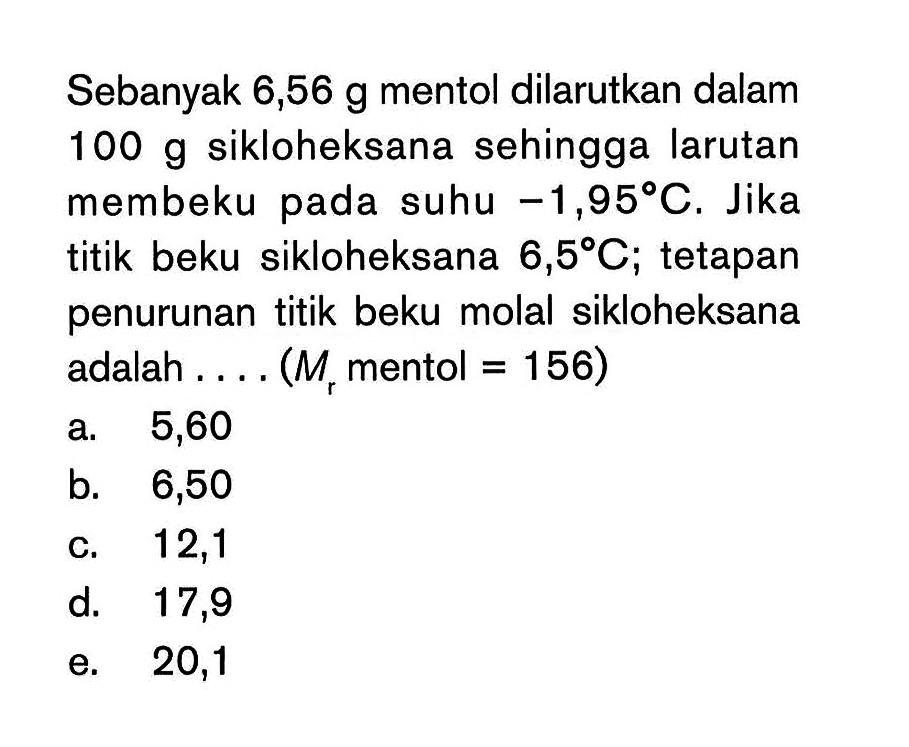 Sebanyak 6,56 g mentol dilarutkan dalam 100 g sikloheksana sehingga larutan membeku pada suhu -1,95 C. Jika titik beku sikloheksana 6,5 C; tetapan penurunan titik beku molal sikloheksana adalah . . . . (Mr mentol = 156)