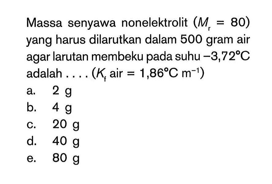 Massa senyawa nonelektrolit (Mr = 80) yang harus dilarutkan dalam 500 gram air agar larutan membeku pada suhu -3,72 C adalah (Kf air = 1,86 C m^(-1))