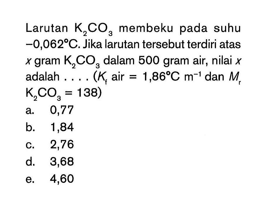 Larutan K2CO3 membeku suhu -0,0628C. Jika larutan tersebut terdiri atas x gram K2CO3 dalam 500 gram air, nilai x adalah . . . . (Kf air = 1,868C m^(-1) dan Mr K2CO3 = 138)