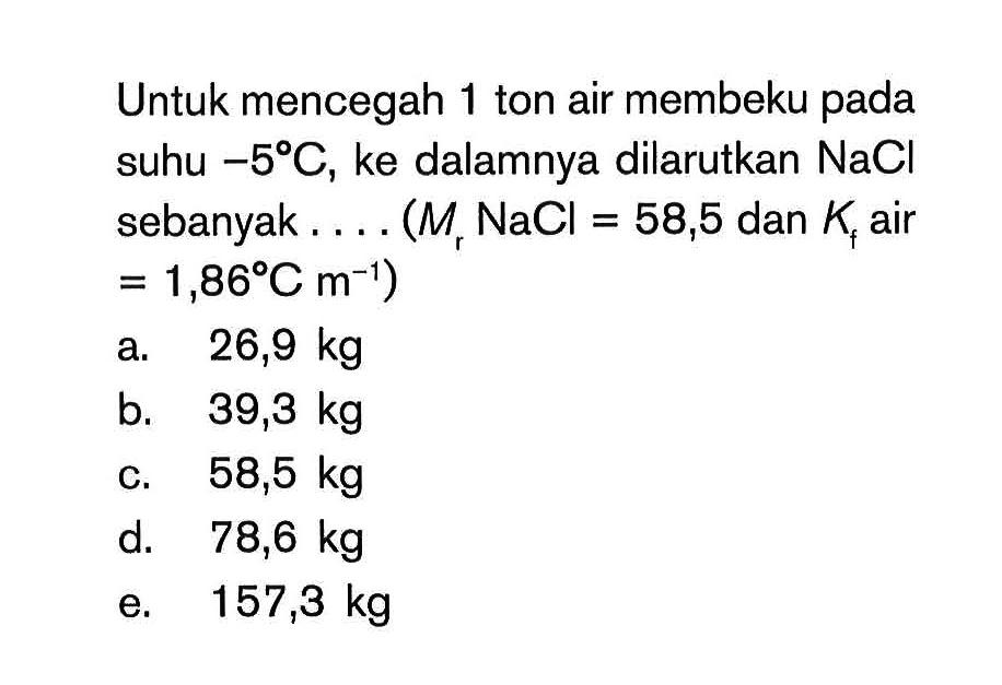 Untuk mencegah 1 ton air membeku pada suhu -5 C, ke dalamnya dilarutkan NaCl sebanyak ... (Mr NaCl = 58,5 dan Kf air = 1,86 C m^(-1))