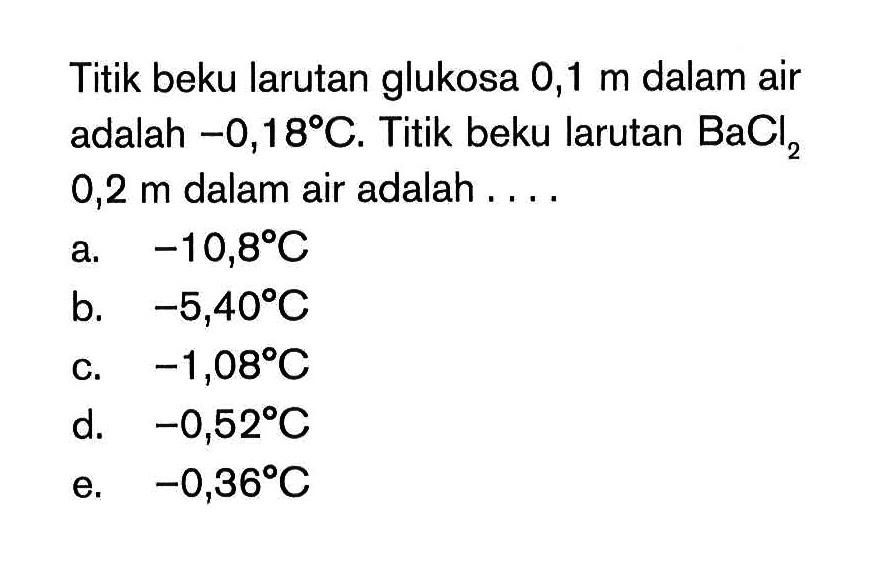 Titik beku larutan glukosa 0,1 m dalam air adalah -0,18 C. Titik beku larutan BaCl2 0,2 m dalam air adalah ...