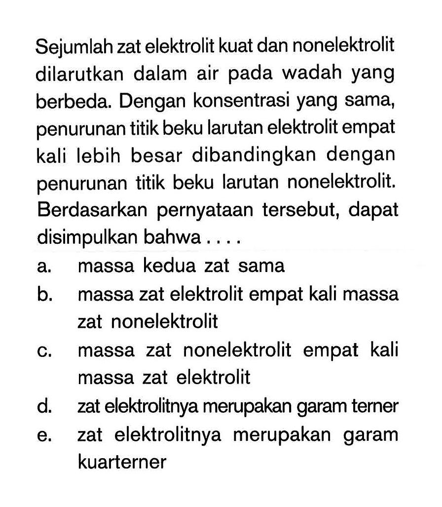 Sejumlah zat elektrolit kuat dan nonelektrolit dilarutkan dalam air wadah yang berbeda. Dengan konsentrasi yang sama, penurunan titik beku larutan elektrolit empat kali lebih besar dibandingkan dengan penurunan titik beku larutan nonelektrolit. Berdasarkan pernyataan tersebut, dapat disimpulkan bahwa ...