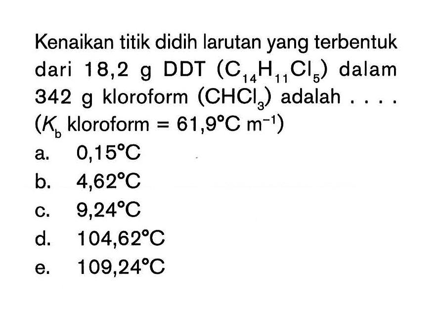 Kenaikan titik didih larutan yang terbentuk dari 18,2 g DDT (C14H11Cl6) dalam 342 g kloroform (CHCI)) adalah (Kb kloroform = 61,9 C m^-1)