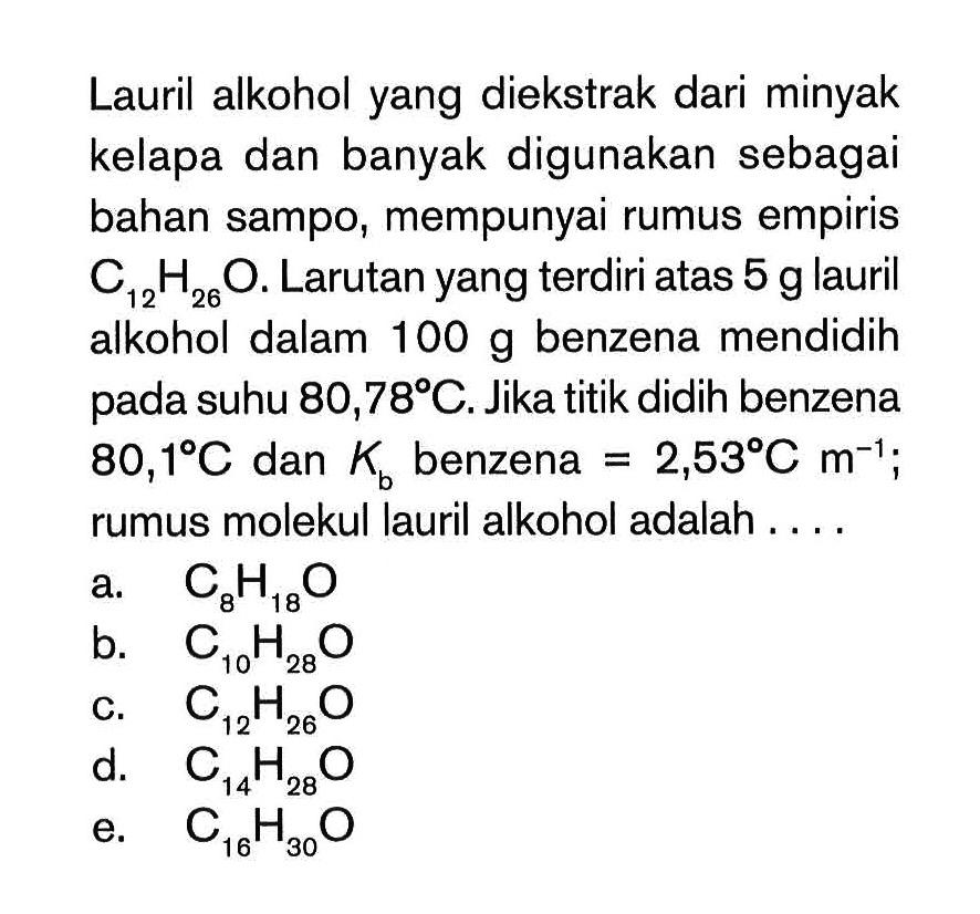 Lauril alkohol yang diekstrak dari minyak kelapa dan banyak digunakan sebagai bahan sampo2 mempunyai rumus empiris C12H25O. Larutan yang terdiri atas 5 g lauril alkohol dalam 100 g benzena mendidih suhu 80,78 C. Jika titik didih benzena 80,1 C dan Kb benzena = 2,53 C rm^-1 rumus molekul lauril alkohol adalah