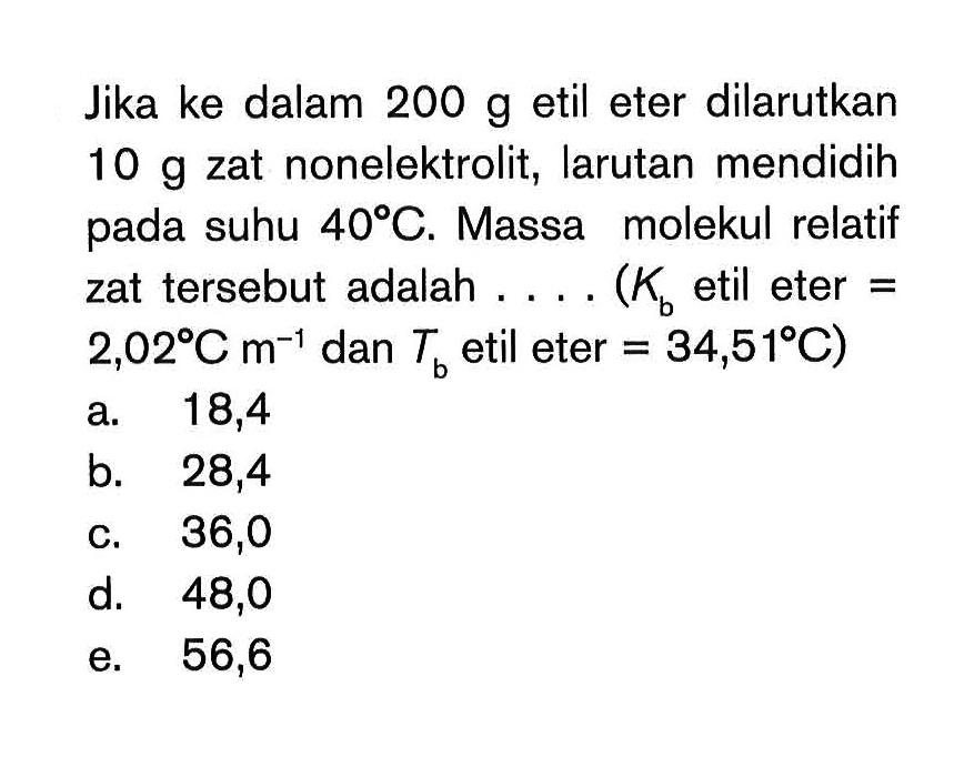 Jika ke dalam 200 g etil eter dilarutkan 10 g zat nonelektrolit, larutan mendidih pada suhu 40 C. Massa molekul relatif zat tersebut adalah .... (Kb etil eter = 2,02 C m^-1 dan Tb etil eter = 34,51 C)