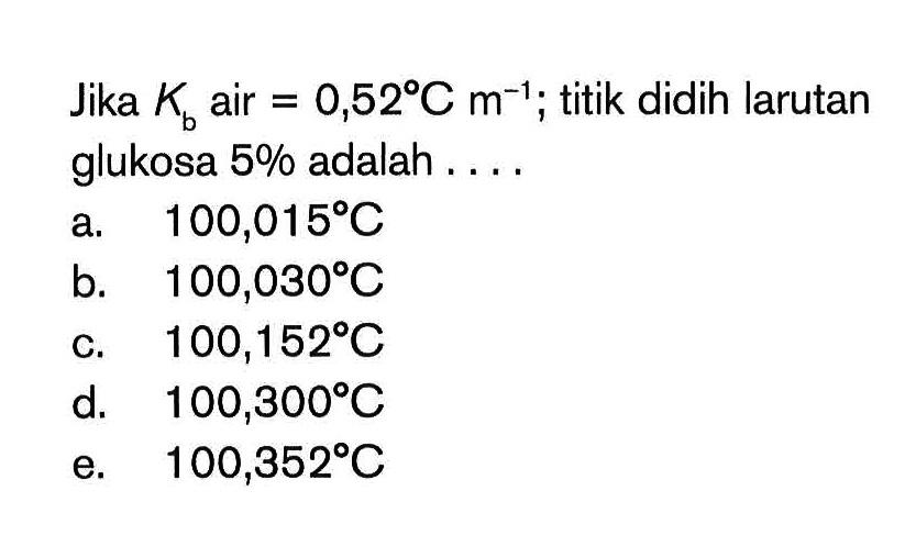 Jika K air = 0,52 C m^-1; titik didih larutan b glukosa 5% adalah ...