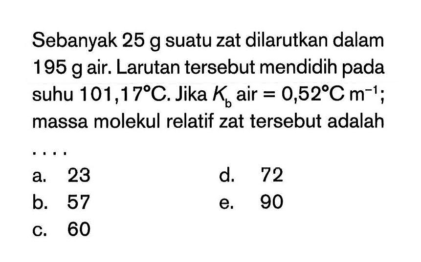 Sebanyak 25 g suatu zat dilarutkan dalam 195 g air. Larutan tersebut mendidih pada suhu 101,17 C.Jika Kb air = 0,52 C m^-1; massa molekul relatif zat tersebut adalah