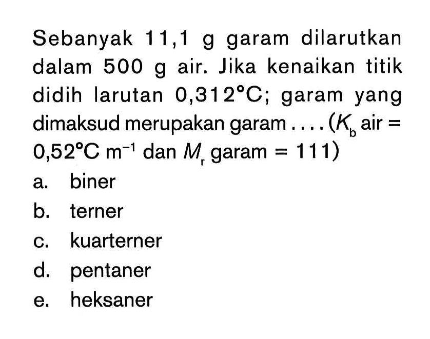 Sebanyak 11,1 g garam dilarutkan dalam 500 g air. Jika kenaikan titik didih larutan 0,312 C; garam yang dimaksud merupakan garam (Kb air = 0,52 C m^-1 dan Mt garam = 111)