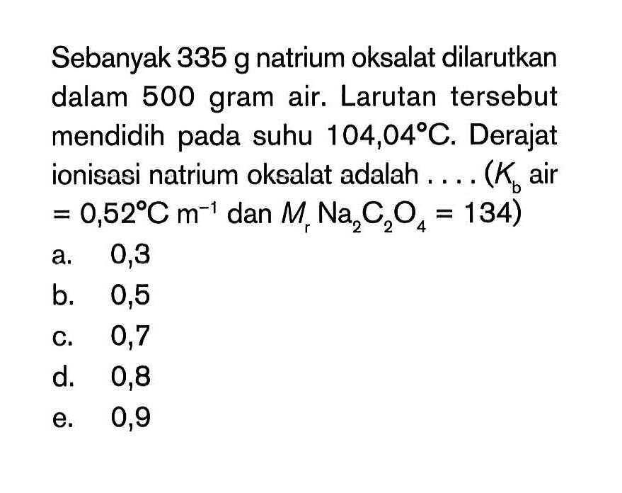 Sebanyak 335 g natrium oksalat dilarutkan dalam 500 gram air. Larutan tersebut mendidih pada suhu 104,04C. Derajat ionisasi natrium oksalat adalah . . . . (Kb air = 0,528C dan Mr Na2C2O4 = 134)