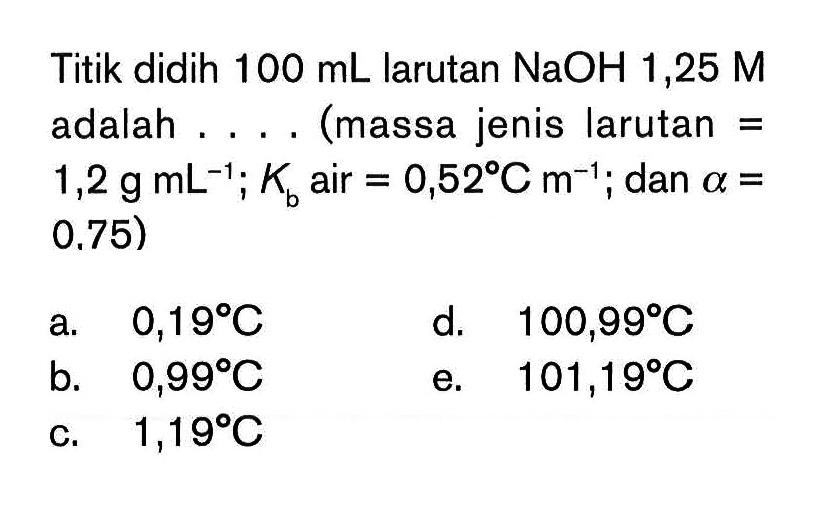 Titik didih 100 mL larutan NaOH 1,25 M adalah . . . . (massa jenis larutan = 1,2 g mL^(-1); Kb air = 0,52 C m^(-1); dan alpha = 0,75)