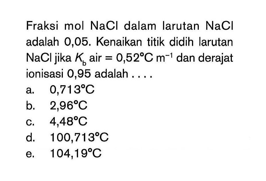 Fraksi mol NaCl dalam larutan NaCl adalah 0,05. Kenaikan titik didih larutan NaCl jika Kb air = 0,52C dan derajat ionisasi 0,95 adalah . . . .