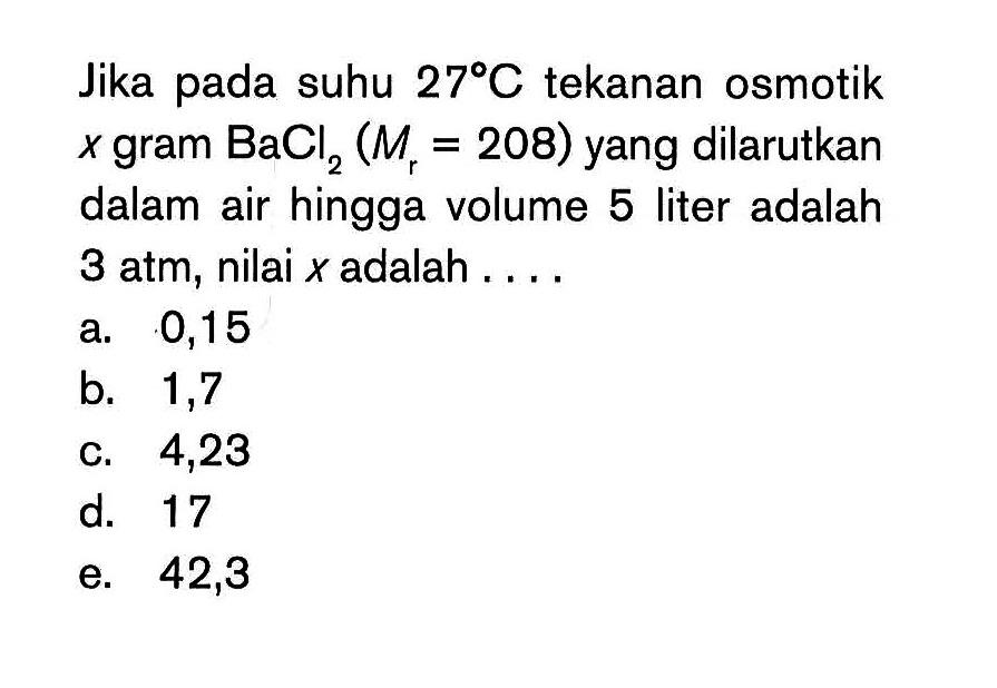 Jika pada suhu 27 C tekanan osmotik x gram BaCl2 (Mr = 208) yang dilarutkan dalam air hingga volume 5 liter adalah 3 atm, nilai x adalah . . . .