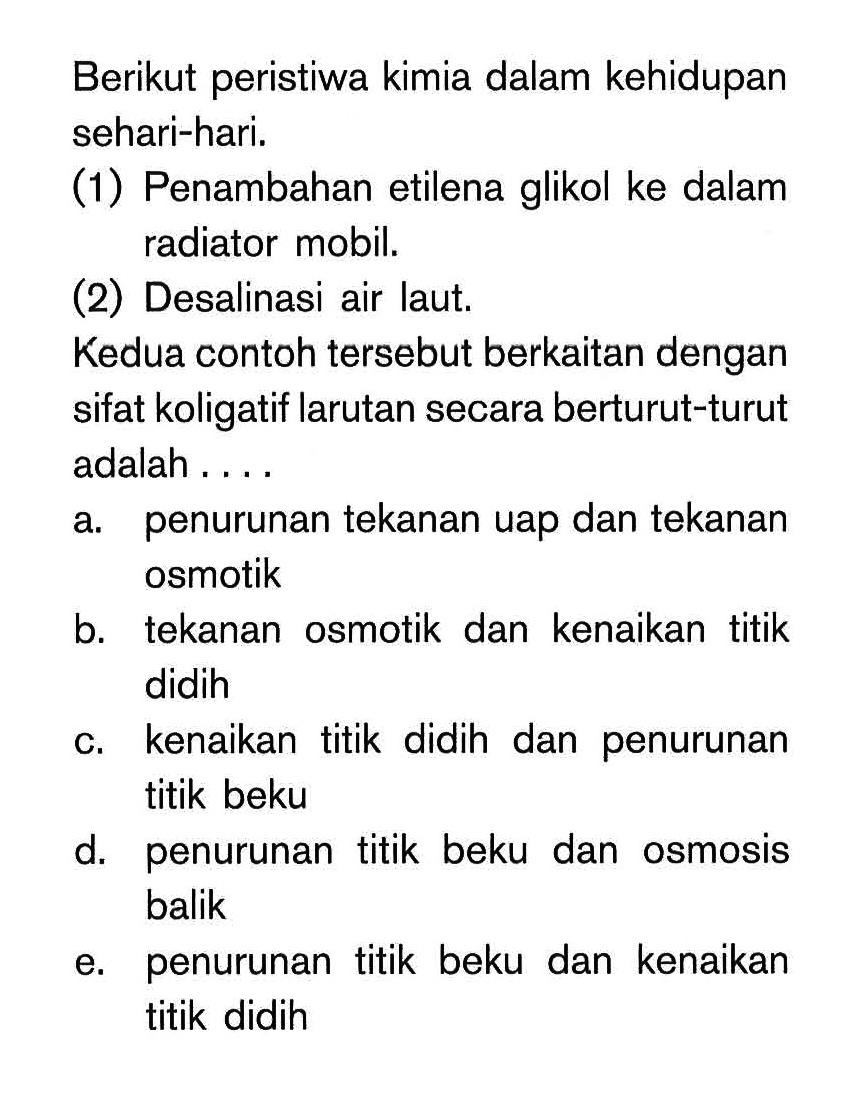 Berikut peristiwa kimia dalam kehidupan sehari-hari. (1) Penambahan etilena glikol ke dalam radiator mobil. (2) Desalinasi air laut. Kedua contoh tersebut berkaitan dengan sifat koligatif larutan secara berturut-turut adalah . . . .