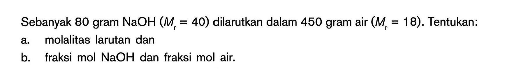 Sebanyak 80 gram NaOH (Mr = 40) dilarutkan dalam 450 gram air (Mr = 18) . Tentukan: a. molalitas larutan dan b. fraksi mol NaOH dan fraksi mol air.