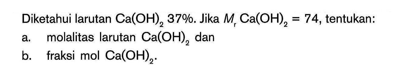 Diketahui larutan Ca(OH)2 37%. Jika Mr Ca(OH)2 = 74, tentukan: a. molalitas larutan Ca(OH) dan b. fraksi mol Ca(OH)2.