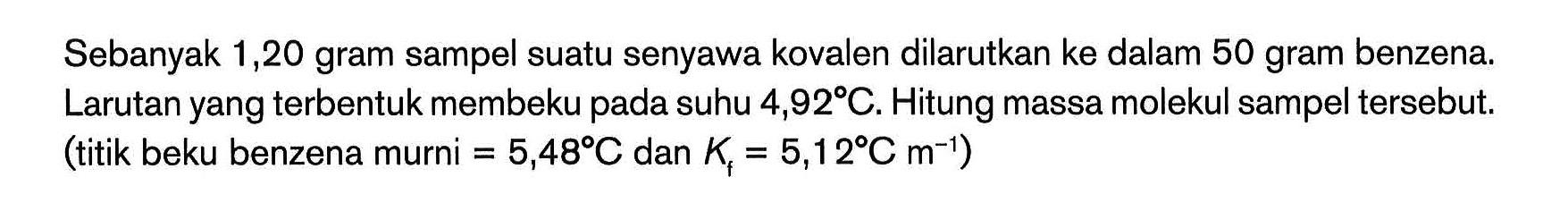 Sebanyak 1,20 gram sampel suatu senyawa kovalen dilarutkan ke dalam 50 gram benzena Larutan yang terbentuk membeku pada suhu 4,92C. Hitung massa molekul sampel tersebut. (titik beku benzena murni = 5,48C dan Kf = 5,128C m^(-1))
