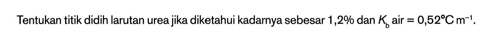 Tentukan titik didih larutan ureajika diketahui kadarnya sebesar 1,2% dan Kb air = 0,52C , m^(-1).