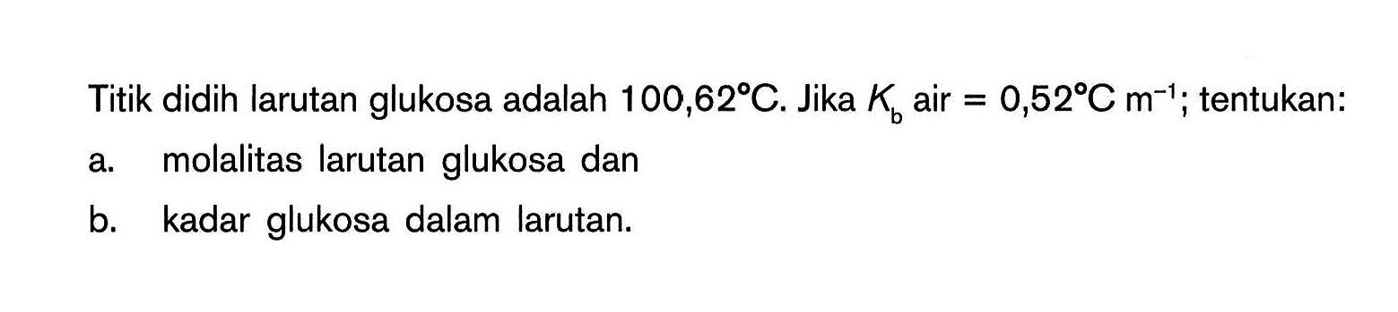 Titik didih larutan glukosa adalah 100,62C. Jika Kb air = 0,52C m-^(1); tentukan: a. molalitas larutan glukosa dan b. kadar glukosa dalam larutan.