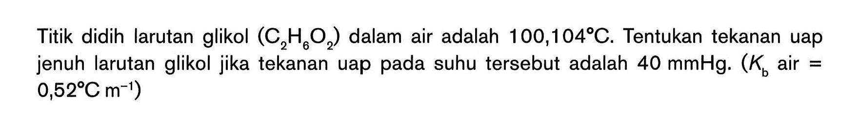 Titik didih larutan glikol (C2H6O2) dalam air adalah 100,104C. Tentukan tekanan uap jenuh larutan glikol jika tekanan uap pada suhu tersebut adalah 40 mmHg. (Kb air = 0,52 C m^(-1))