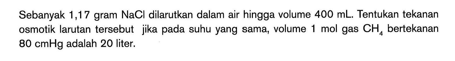 Sebanyak 1,17 gram NaCl dilarutkan dalam air hingga volume 400 mL Tentukan tekanan osmotik larutan tersebut jika pada suhu yang sama, volume 1 mol gas CH4 bertekanan 80 cmHg adalah 20 liter.