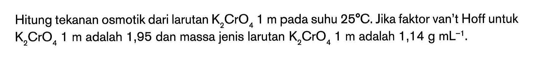 Hitung tekanan osmotik dari larutan K2CrO4 1 m pada suhu 25 C. Jika faktor van't Hoff untuk K2CrO4 1 m adalah 1,95 dan massa jenis larutan K2CrO4 1 m adalah 1,14 g mL^(-1) .