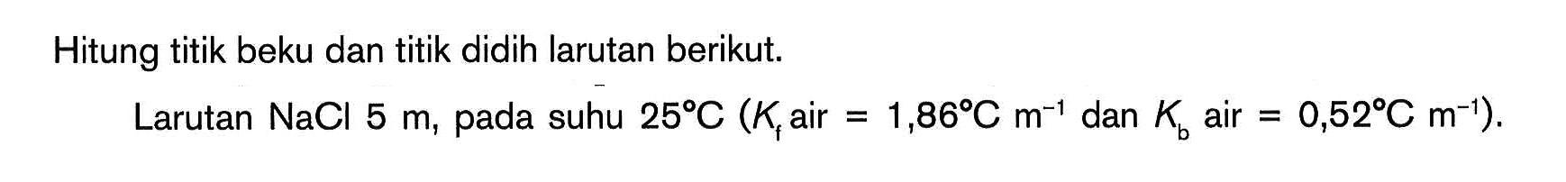 Hitung titik beku dan titik didih larutan berikut. Larutan NaCl 5 m, pada suhu 25 C (Kf air = 1,86 C m^-1 dan Kb air = 0,52 C m^-1).