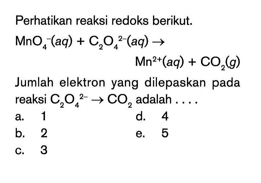 Perhatikan reaksi redoks berikut. MnOa^- (aq) + C2O4^2-(aq) -> Mn^2+(aq) + CO2(g) Jumlah elektron yang dilepaskan pada reaksi C2O4^2- -> CO2 adalah ...