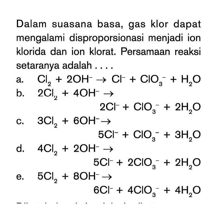 Dalam suasana basa, gas klor dapat mengalami disproporsionasi menjadi ion klorida dan ion klorat. Persamaan reaksi setaranya adalah . . . .