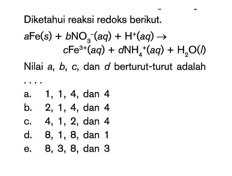 Diketahui reaksi redoks berikut. aFe(s) + bNO3^-(aq) + H^+(aq) -> cFe^(3+)(aq) + dNH4^+(aq) + H2O(I) Nilai a, b, c, dan d berturut-turut adalah .... 