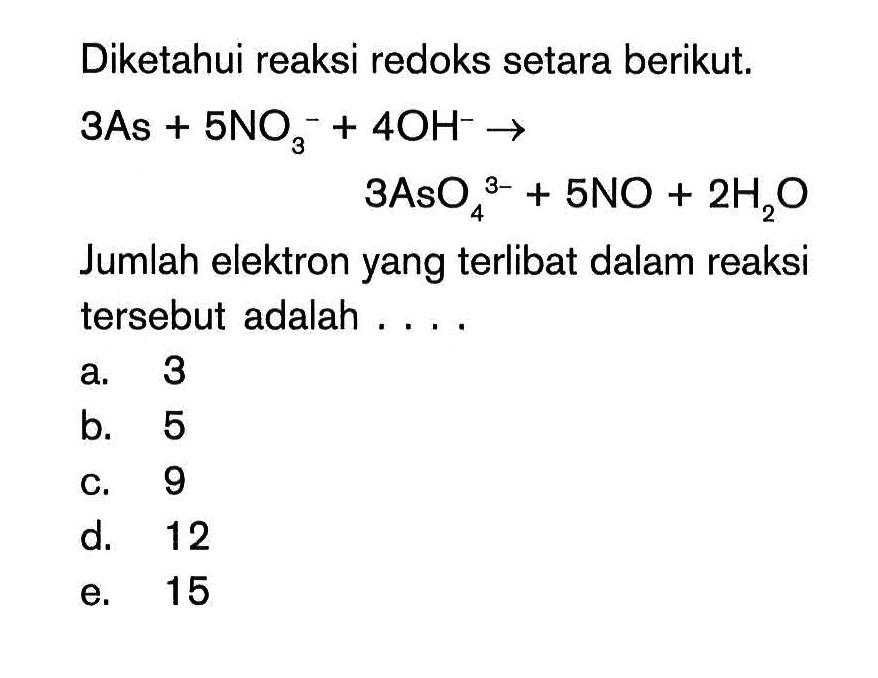 Diketahui reaksi redoks setara berikut; 3As + 5NO3^- + 4OH^- -> 3AsO^(3 -) + 5NO + 2H20 Jumlah elektron yang terlibat dalam reaksi tersebut adalah ...