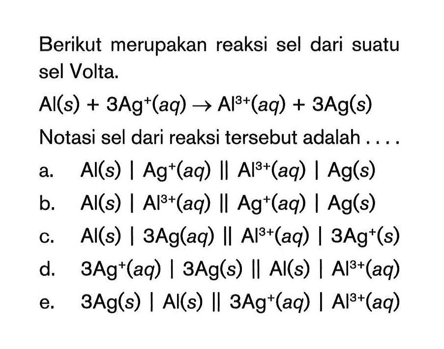 Berikut merupakan reaksi sel dari suatu sel Volta. Al(s)+3 Ag^+(aq) -> Al^3+(aq)+3 Ag(s) Notasi sel dari reaksi tersebut adalah .... 