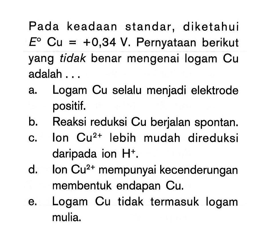 Pada keadaan standar, diketahui E Cu = +0,34 V. Pernyataan berikut yang tidak benar mengenai logam Cu adalah ...