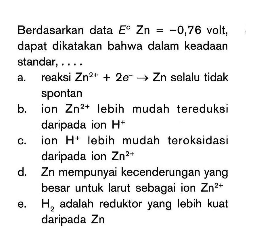 Berdasarkan data E^0 Zn = -0,76 volt, dapat dikatakan bahwa dalam keadaan standar, ....