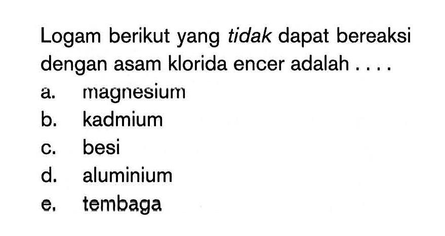 Logam berikut yang tidak dapat bereaksi dengan asam klorida encer adalah ....