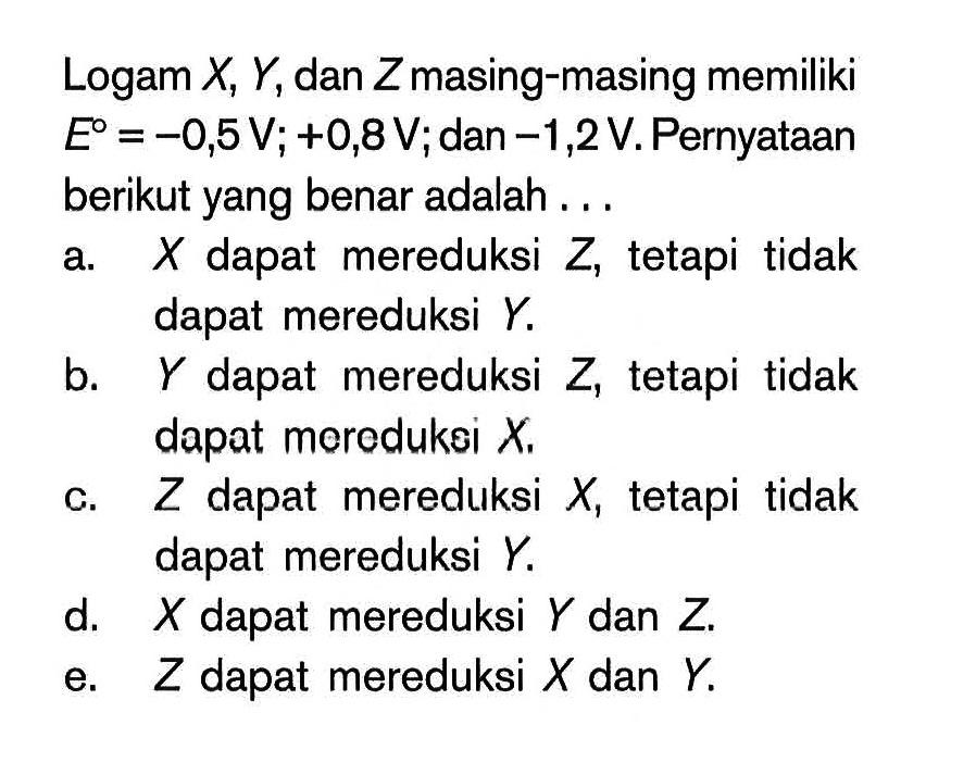 Logam X, Y, dan Z masing-masing memiliki E^o = -0,5 V; +0,8 V; dan -1,2 V. Pernyataan berikut yang benar adalah ...