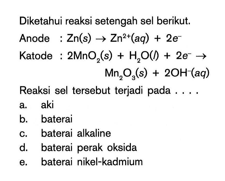 Diketahui reaksi setengah sel berikut.Anode: Zn(s)->Zn^2+(aq)+2e^- Katode: 2MnO2(s)+H2O(l)+2e^-->Mn2O3(s)+2OH^-(aq) Reaksi sel tersebut terjadi pada ....