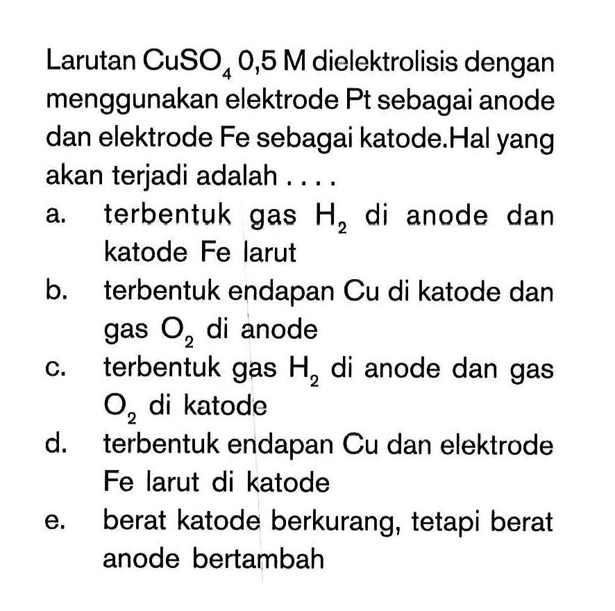 Larutan CuSO4 0,5 M dielektrolisis dengan menggunakan elektrode Pt sebagai anode dan elektrode Fe sebagai katode. Hal yang akan terjadi adalah . . . .