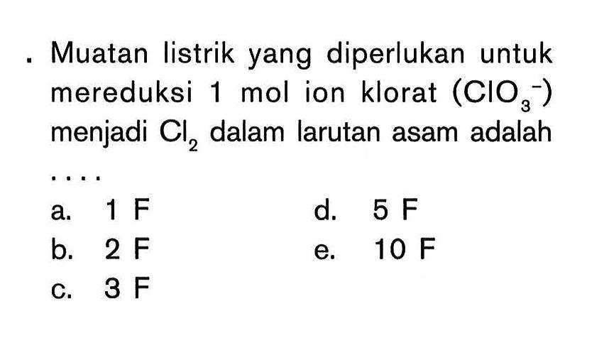 Muatan listrik yang diperlukan untuk mereduksi 1 mol ion klorat (CIO3^-) menjadi Cl2 dalam larutan asam adalah ...