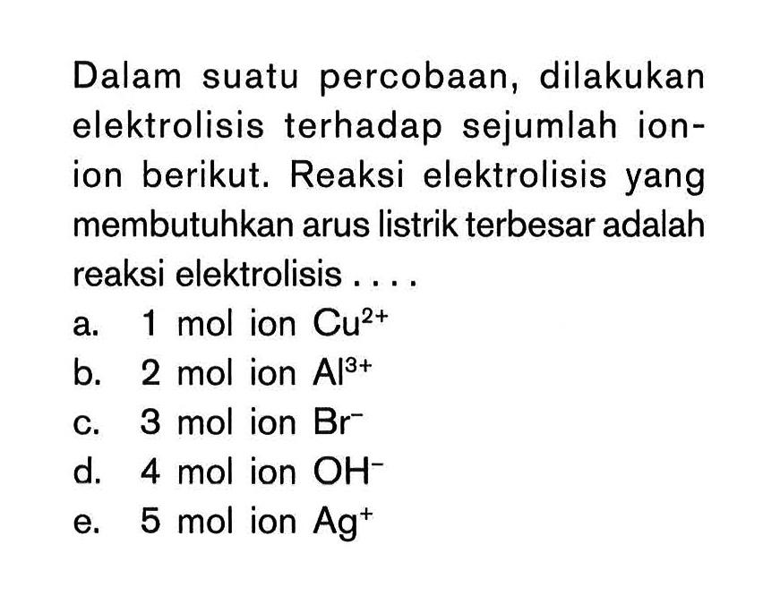 Dalam suatu percobaan, dilakukan elektrolisis terhadap sejumlah ion- ion berikut. Reaksi elektrolisis yang membutuhkan arus listrik terbesar adalah reaksi elektrolisis . . . .