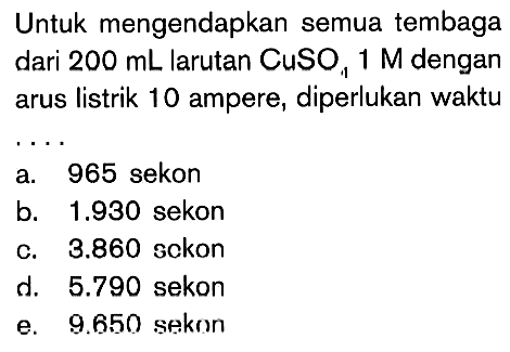 Untuk mengendapkan semua tembaga dari 200 mL larutan CuSO4 1 M dengan arus listrik 10 ampere, diperlukan waktu....