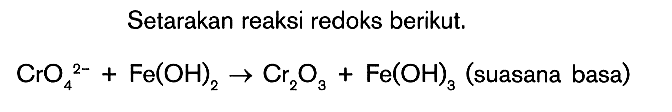 Setarakan reaksi redoks berikut. CrO4^(2-) + Fe(OH)2 -> Cr2O3 + Fe(OH)3 (suasana basa)