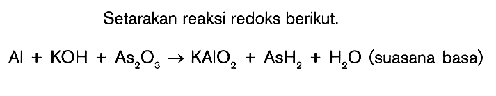 Setarakan reaksi redoks berikut. Al + KOH + As2O3 -> KAlO2 + AsH2 + H2O (suasana basa)