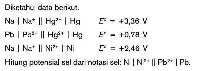 Diketahui data berikut. Na | Na^+ Il Hg^(2+) | Hg E = +3,36 V Pb | Pb^(2+) || Hg^(2+) | Hg E = +0,78 V Na | Na^+ || Ni^(2+) | Ni E +2,46 V Hitung potensial sel dari notasi sel: Ni | Ni^(2+) || Pb^(2+) | Pb.