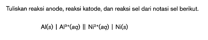 Tuliskan reaksi anode, reaksi katode, dan reaksi sel dari notasi sel berikut: Al(s) | Al^(3+)(aq) || Ni^(2+) (aq) | Ni(s)