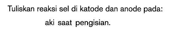 Tuliskan reaksi sel di katode dan anode pada: aki saat pengisian.