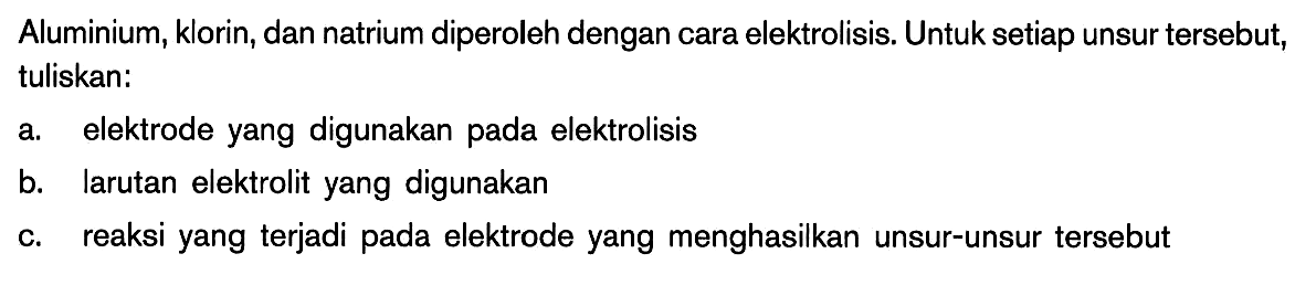 Aluminium, klorin, dan natrium diperoleh dengan cara elektrolisis Untuk setiap unsur tersebut, tuliskan: a elektrode yang digunakan pada elektrolisis b. larutan elektrolit yang digunakan C. reaksi yang terjadi pada elektrode yang menghasilkan unsur-unsur tersebut